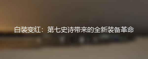 白装变红：第七史诗带来的全新装备革命