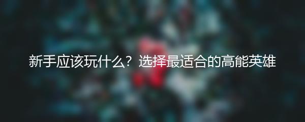 新手应该玩什么？选择最适合的高能英雄