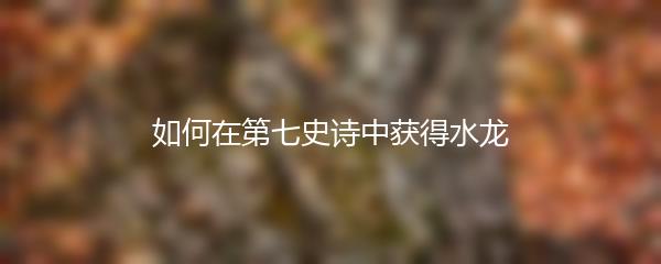 如何在第七史诗中获得水龙