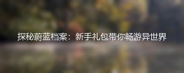 探秘蔚蓝档案：新手礼包带你畅游异世界