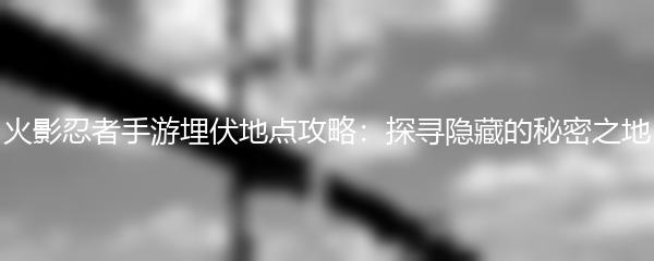 火影忍者手游埋伏地点攻略：探寻隐藏的秘密之地