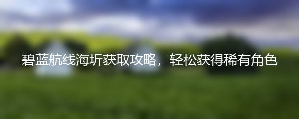 碧蓝航线海圻获取攻略，轻松获得稀有角色