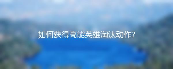 如何获得高能英雄淘汰动作？