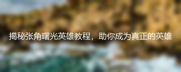 揭秘张角曙光英雄教程，助你成为真正的英雄