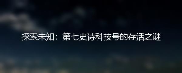 探索未知：第七史诗科技号的存活之谜