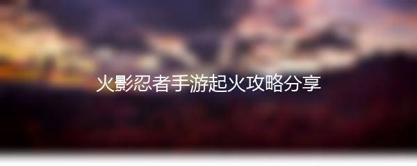 火影忍者手游起火攻略分享