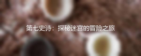 第七史诗：探秘迷宫的冒险之旅