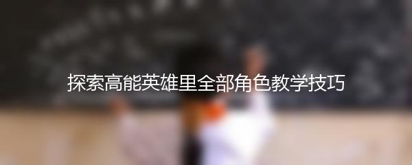探索高能英雄里全部角色教学技巧