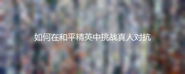 如何在和平精英中挑战真人对抗