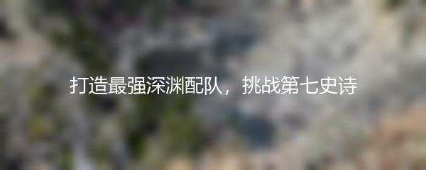 打造最强深渊配队，挑战第七史诗