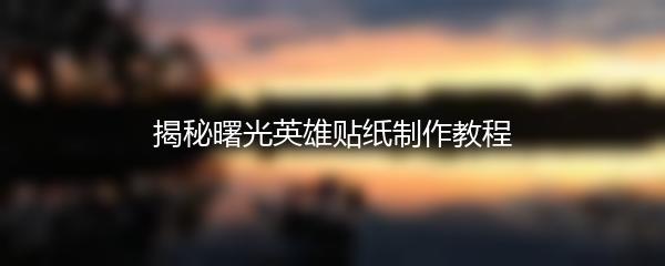 揭秘曙光英雄贴纸制作教程