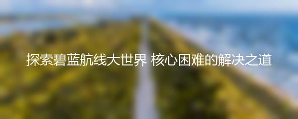 探索碧蓝航线大世界 核心困难的解决之道