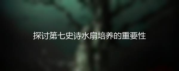 探讨第七史诗水扇培养的重要性