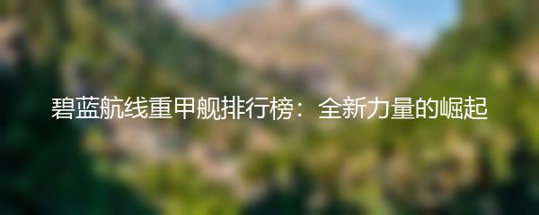 碧蓝航线重甲舰排行榜：全新力量的崛起