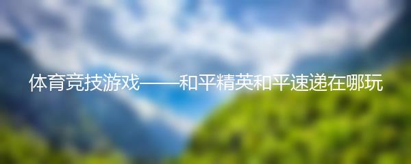 体育竞技游戏——和平精英和平速递在哪玩
