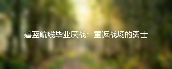 碧蓝航线毕业厌战：重返战场的勇士