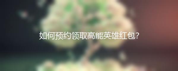 如何预约领取高能英雄红包？