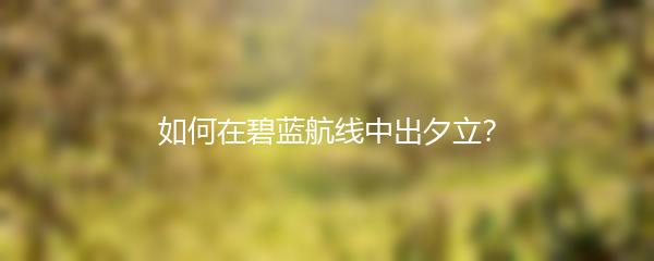 如何在碧蓝航线中出夕立？