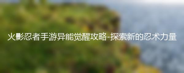 火影忍者手游异能觉醒攻略-探索新的忍术力量