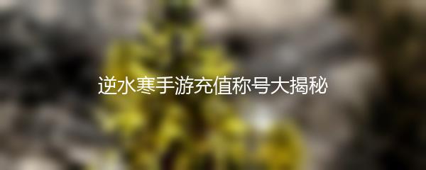 逆水寒手游充值称号大揭秘