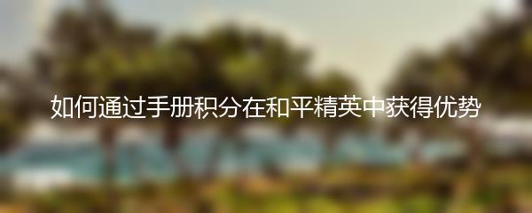 如何通过手册积分在和平精英中获得优势