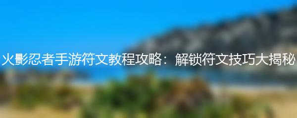 火影忍者手游符文教程攻略：解锁符文技巧大揭秘