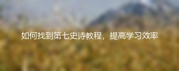 如何找到第七史诗教程，提高学习效率