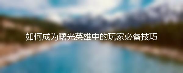 如何成为曙光英雄中的玩家必备技巧