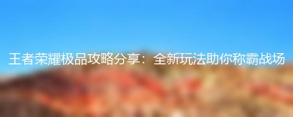 王者荣耀极品攻略分享：全新玩法助你称霸战场