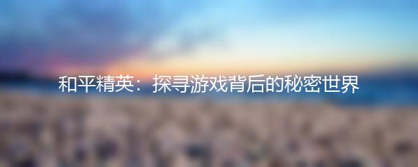 和平精英：探寻游戏背后的秘密世界