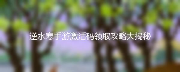 逆水寒手游激活码领取攻略大揭秘