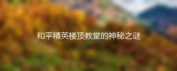 和平精英楼顶教堂的神秘之谜