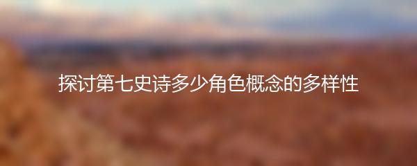 探讨第七史诗多少角色概念的多样性