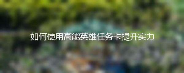 如何使用高能英雄任务卡提升实力