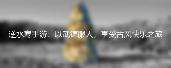 逆水寒手游：以武德服人，享受古风快乐之旅
