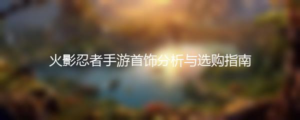 火影忍者手游首饰分析与选购指南