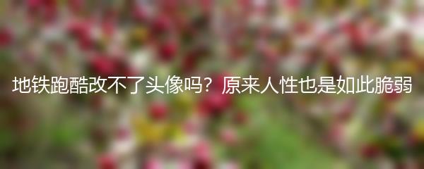 地铁跑酷改不了头像吗？原来人性也是如此脆弱