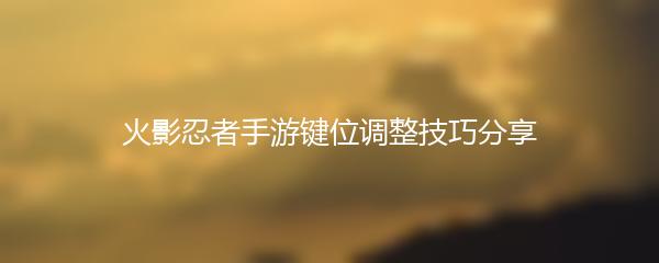 火影忍者手游键位调整技巧分享