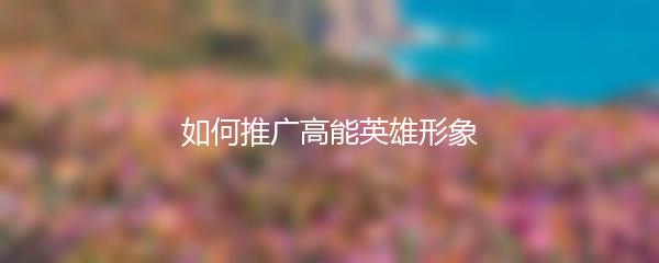 如何推广高能英雄形象