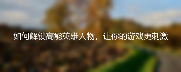 如何解锁高能英雄人物，让你的游戏更刺激