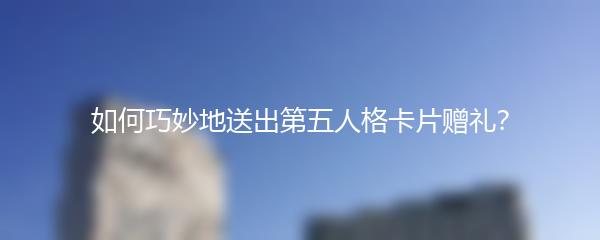 如何巧妙地送出第五人格卡片赠礼？