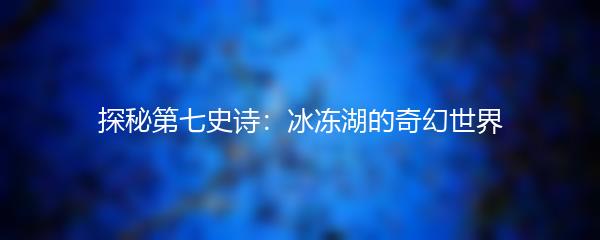 探秘第七史诗：冰冻湖的奇幻世界