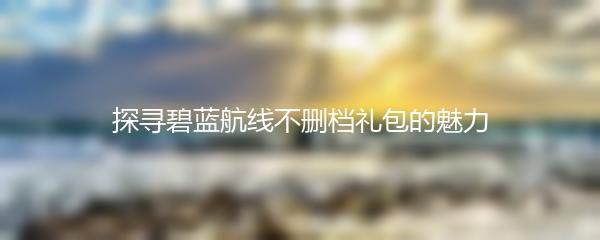 探寻碧蓝航线不删档礼包的魅力