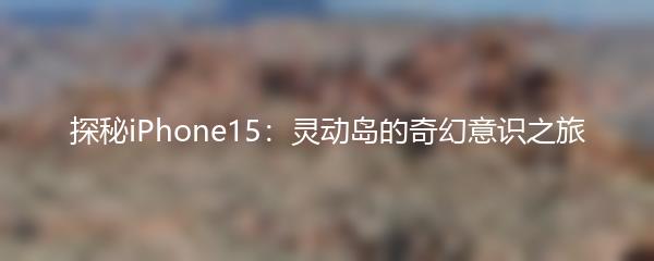 探秘iPhone15：灵动岛的奇幻意识之旅