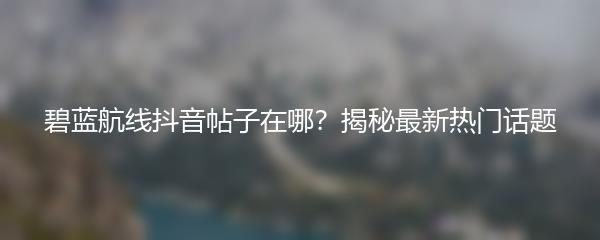 碧蓝航线抖音帖子在哪？揭秘最新热门话题