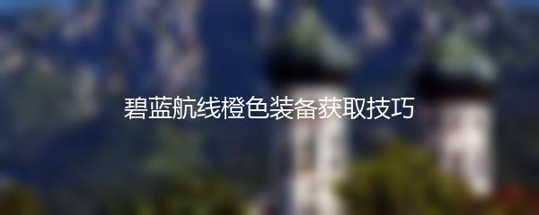 碧蓝航线橙色装备获取技巧