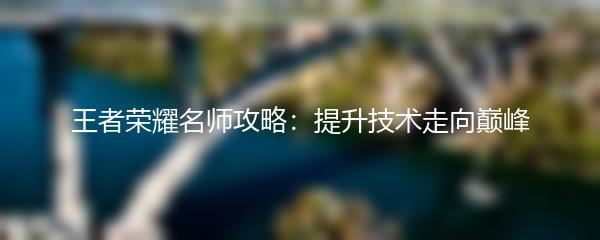 王者荣耀名师攻略：提升技术走向巅峰