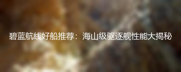 碧蓝航线好船推荐：海山级驱逐舰性能大揭秘