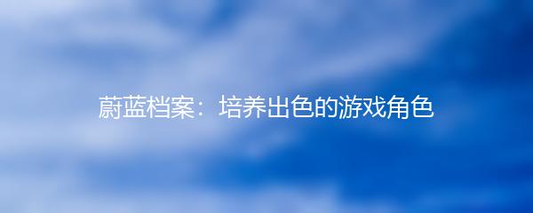 蔚蓝档案：培养出色的游戏角色