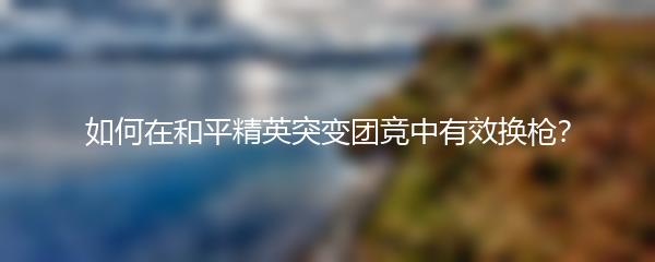 如何在和平精英突变团竞中有效换枪？